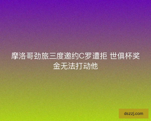 摩洛哥劲旅三度邀约C罗遭拒 世俱杯奖金无法打动他