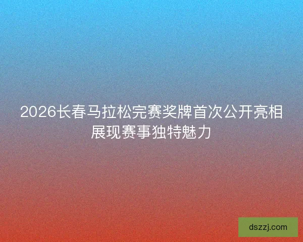 2026长春马拉松完赛奖牌首次公开亮相展现赛事独特魅力 2026长春马拉松完赛奖牌首次公开亮相展现赛事独特魅力