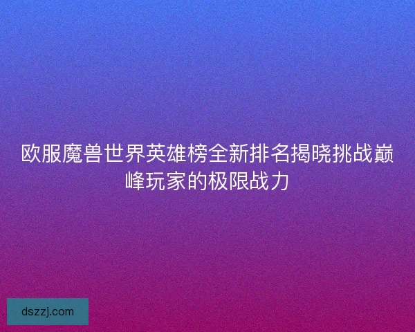 欧服魔兽世界英雄榜全新排名揭晓挑战巅峰玩家的极限战力