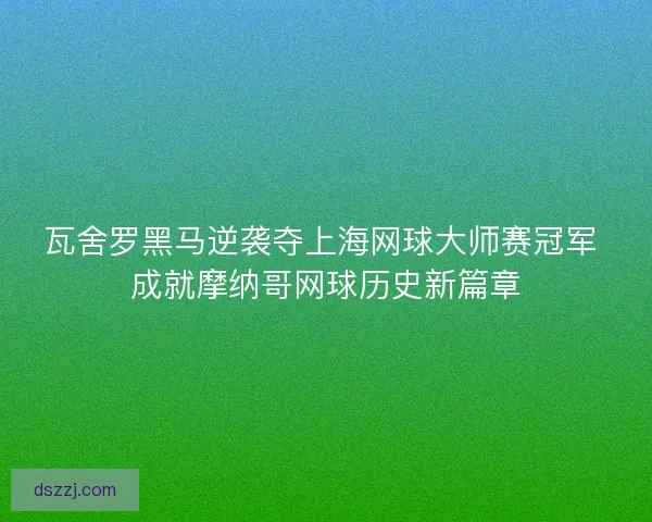 瓦舍罗黑马逆袭夺上海网球大师赛冠军 成就摩纳哥网球历史新篇章 瓦舍罗黑马逆袭夺上海网球大师赛冠军 成就摩纳哥网球历史新篇章