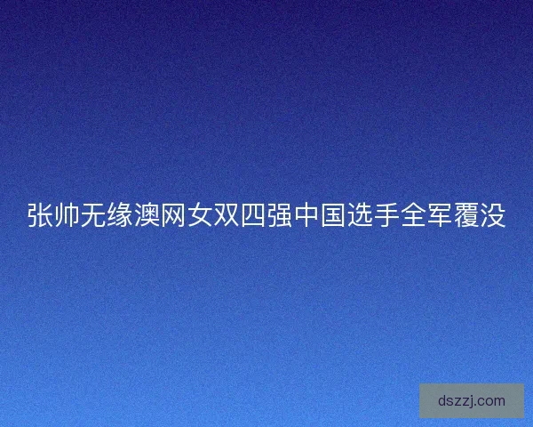 张帅无缘澳网女双四强中国选手全军覆没