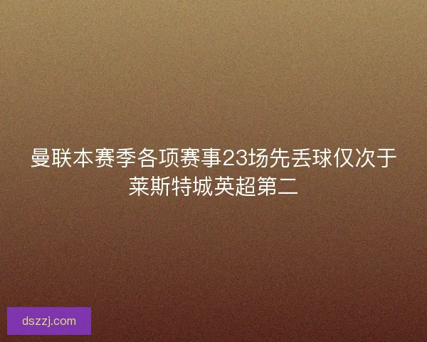 曼联本赛季各项赛事23场先丢球仅次于莱斯特城英超第二 曼联本赛季各项赛事23场先丢球仅次于莱斯特城英超第二