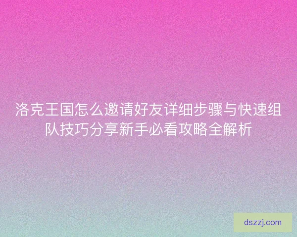 洛克王国怎么邀请好友详细步骤与快速组队技巧分享新手必看攻略全解析