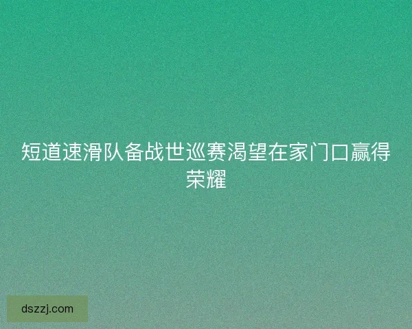 短道速滑队备战世巡赛渴望在家门口赢得荣耀 短道速滑队备战世巡赛渴望在家门口赢得荣耀