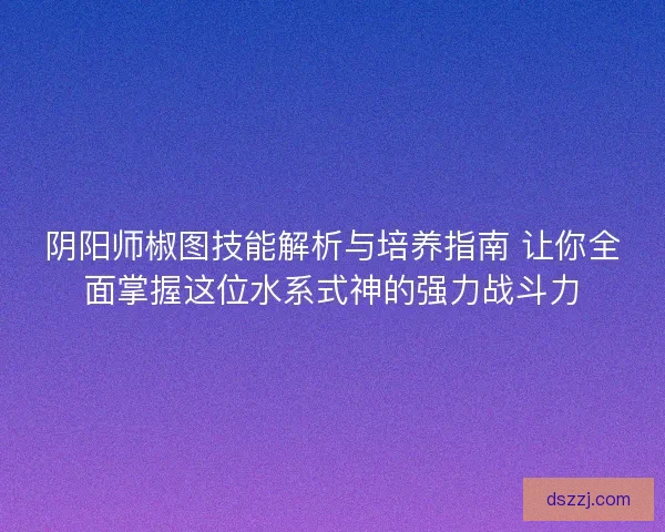 阴阳师椒图技能解析与培养指南 让你全面掌握这位水系式神的强力战斗力 阴阳师椒图技能解析与培养指南 让你全面掌握这位水系式神的强力战斗力