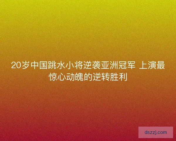 20岁中国跳水小将逆袭亚洲冠军 上演最惊心动魄的逆转胜利 20岁中国跳水小将逆袭亚洲冠军 上演最惊心动魄的逆转胜利