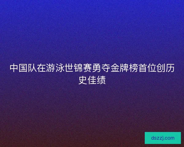 中国队在游泳世锦赛勇夺金牌榜首位创历史佳绩