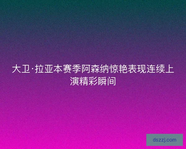 大卫·拉亚本赛季阿森纳惊艳表现连续上演精彩瞬间