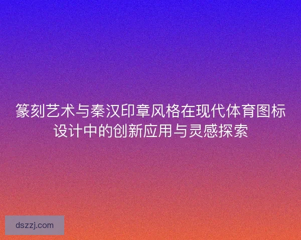 篆刻艺术与秦汉印章风格在现代体育图标设计中的创新应用与灵感探索