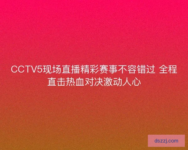 CCTV5现场直播精彩赛事不容错过 全程直击热血对决激动人心