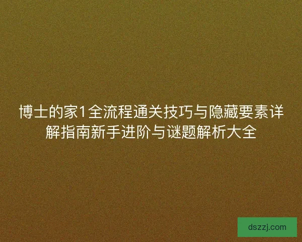 博士的家1全流程通关技巧与隐藏要素详解指南新手进阶与谜题解析大全