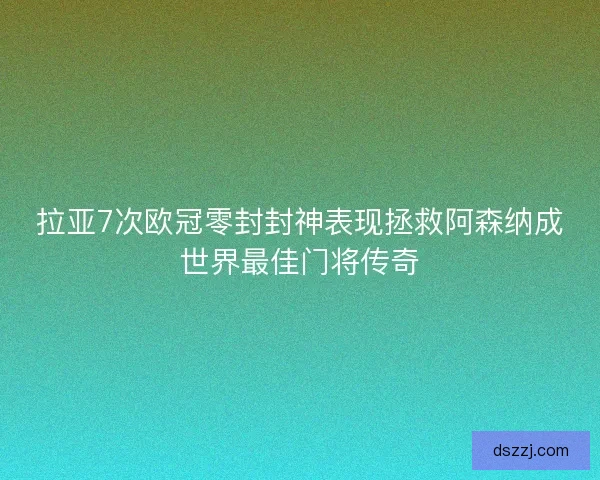 拉亚7次欧冠零封封神表现拯救阿森纳成世界最佳门将传奇