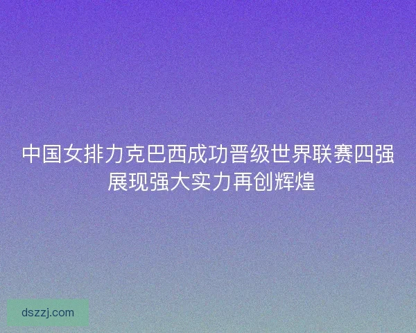 中国女排力克巴西成功晋级世界联赛四强 展现强大实力再创辉煌