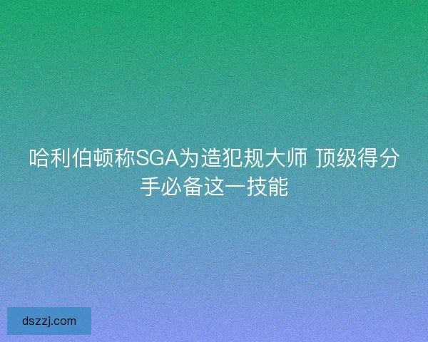哈利伯顿称SGA为造犯规大师 顶级得分手必备这一技能