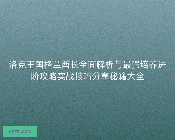 洛克王国格兰酋长全面解析与最强培养进阶攻略实战技巧分享秘籍大全