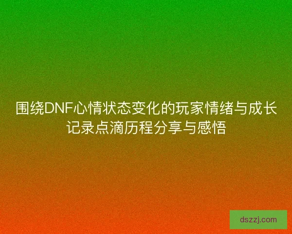 围绕DNF心情状态变化的玩家情绪与成长记录点滴历程分享与感悟 围绕DNF心情状态变化的玩家情绪与成长记录点滴历程分享与感悟
