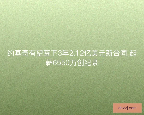 约基奇有望签下3年2.12亿美元新合同 起薪6550万创纪录