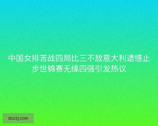中国女排苦战四局比三不敌意大利遗憾止步世锦赛无缘四强引发热议