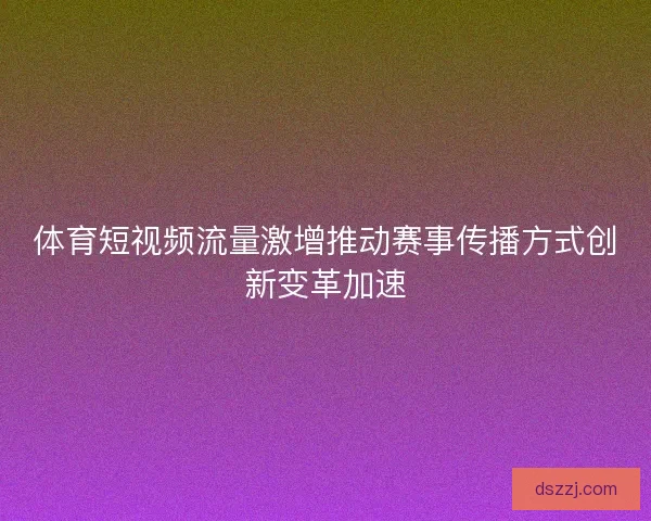 体育短视频流量激增推动赛事传播方式创新变革加速