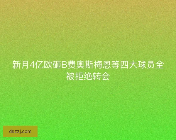 新月4亿欧砸B费奥斯梅恩等四大球员全被拒绝转会