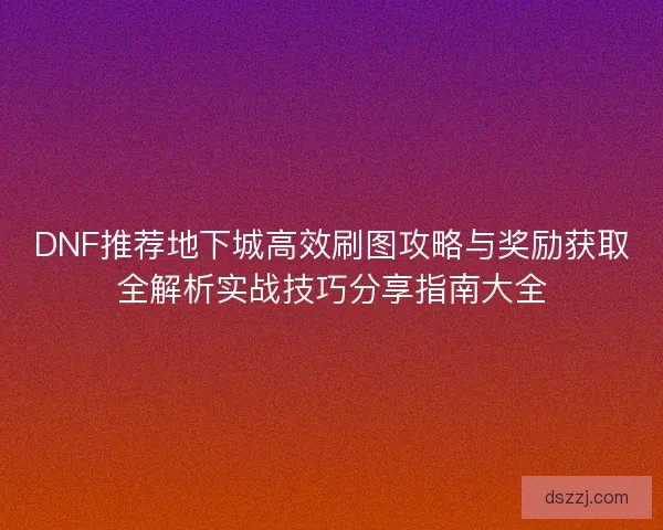 DNF推荐地下城高效刷图攻略与奖励获取全解析实战技巧分享指南大全