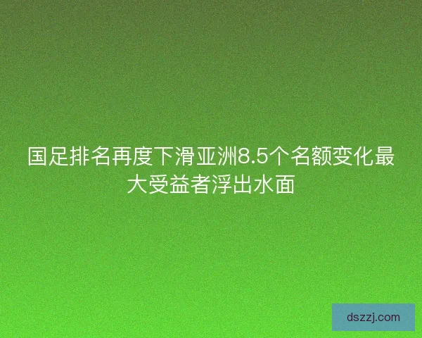 国足排名再度下滑亚洲8.5个名额变化最大受益者浮出水面 国足排名再度下滑亚洲8.5个名额变化最大受益者浮出水面